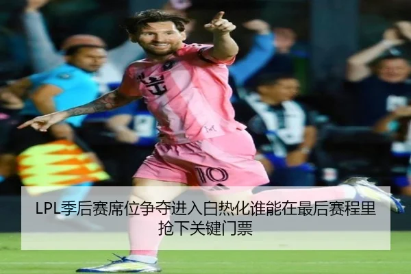 LPL季后赛席位争夺进入白热化谁能在最后赛程里抢下关键门票